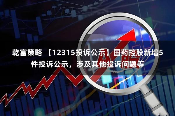 乾富策略 【12315投诉公示】国药控股新增5件投诉公示，涉及其他投诉问题等