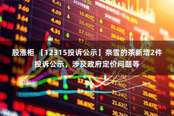 股涨柜 【12315投诉公示】奈雪的茶新增2件投诉公示，涉及政府定价问题等