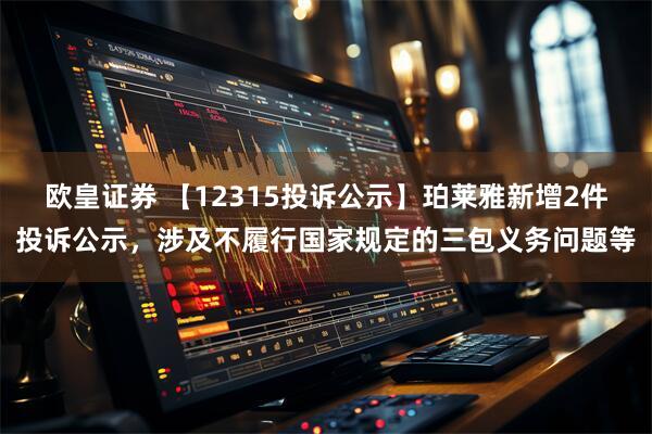 欧皇证券 【12315投诉公示】珀莱雅新增2件投诉公示，涉及不履行国家规定的三包义务问题等