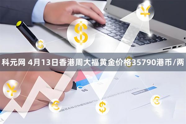 科元网 4月13日香港周大福黄金价格35790港币/两