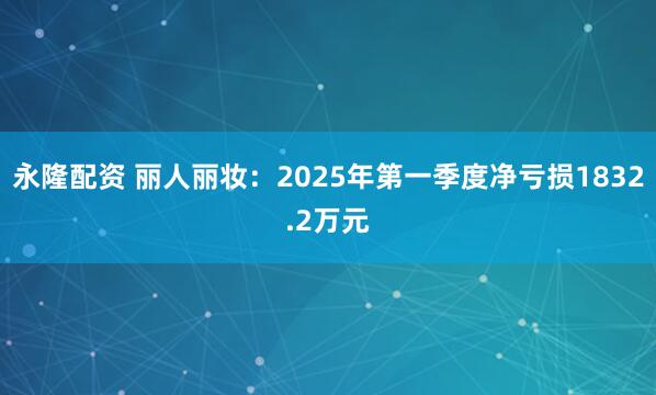 永隆配资 丽人丽妆：2025年第一季度净亏损1832.2万元