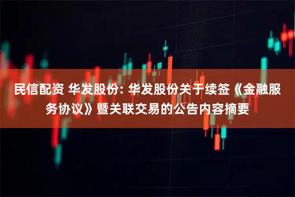 民信配资 华发股份: 华发股份关于续签《金融服务协议》暨关联交易的公告内容摘要