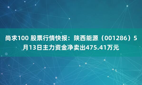 尚求100 股票行情快报：陕西能源（001286）5月13日主力资金净卖出475.41万元