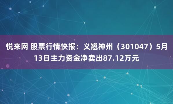 悦来网 股票行情快报：义翘神州（301047）5月13日主力资金净卖出87.12万元