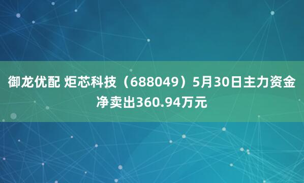 御龙优配 炬芯科技（688049）5月30日主力资金净卖出360.94万元