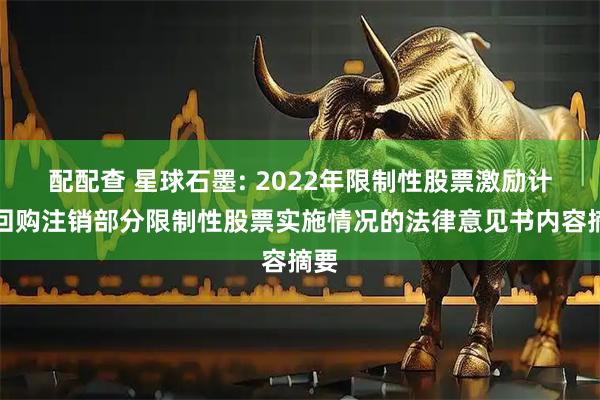 配配查 星球石墨: 2022年限制性股票激励计划回购注销部分限制性股票实施情况的法律意见书内容摘要