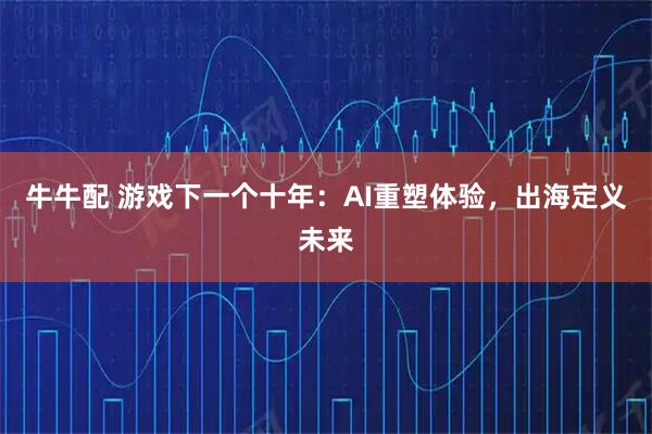 牛牛配 游戏下一个十年：AI重塑体验，出海定义未来