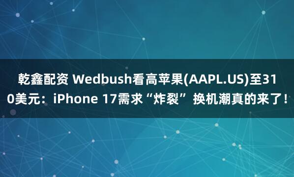 乾鑫配资 Wedbush看高苹果(AAPL.US)至310美元：iPhone 17需求“炸裂” 换机潮真的来了！