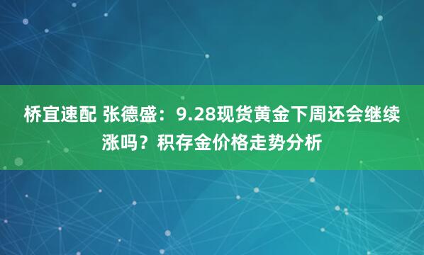 桥宜速配 张德盛：9.28现货黄金下周还会继续涨吗？积存金价格走势分析