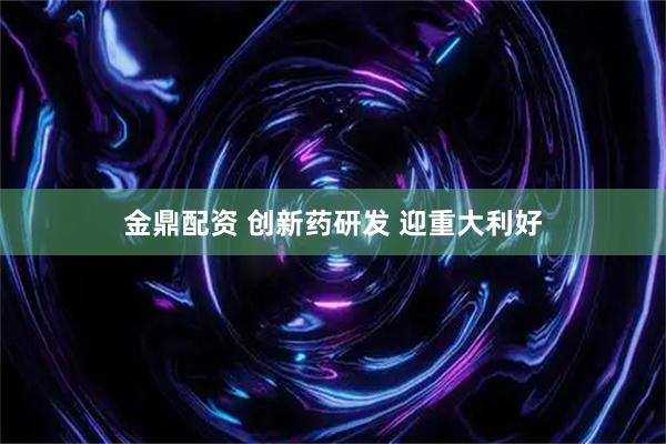 金鼎配资 创新药研发 迎重大利好