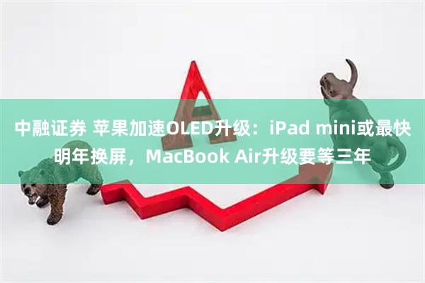 中融证券 苹果加速OLED升级：iPad mini或最快明年换屏，MacBook Air升级要等三年