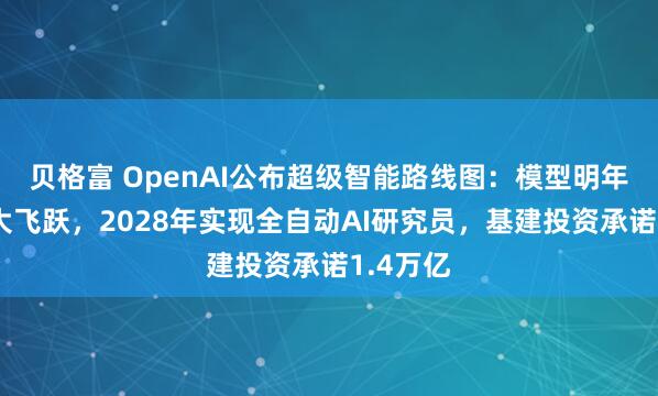 贝格富 OpenAI公布超级智能路线图：模型明年有望重大飞跃，2028年实现全自动AI研究员，基建投资承诺1.4万亿