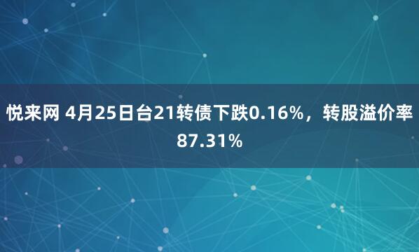 悦来网 4月25日台21转债下跌0.16%，转股溢价率87.31%