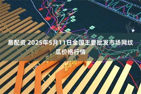 易配资 2025年5月11日全国主要批发市场网纹瓜价格行情