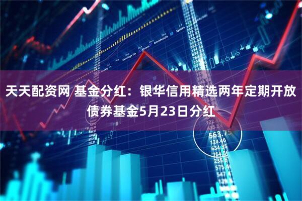 天天配资网 基金分红：银华信用精选两年定期开放债券基金5月23日分红