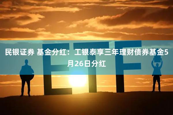 民银证券 基金分红：工银泰享三年理财债券基金5月26日分红
