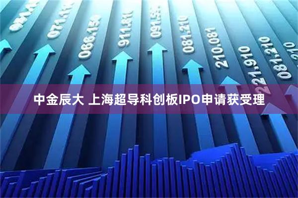 中金辰大 上海超导科创板IPO申请获受理