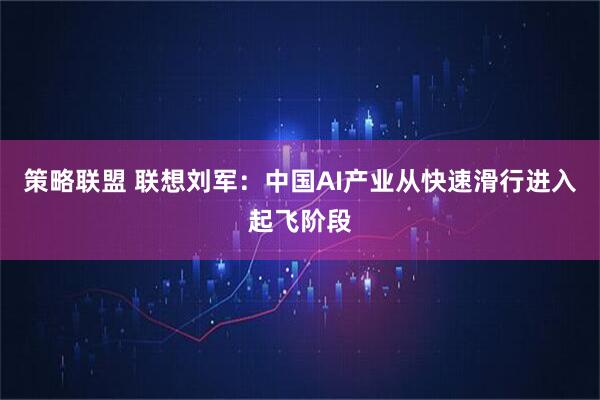策略联盟 联想刘军：中国AI产业从快速滑行进入起飞阶段