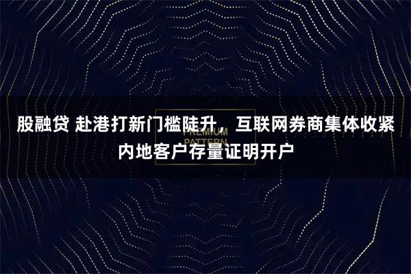 股融贷 赴港打新门槛陡升，互联网券商集体收紧内地客户存量证明开户