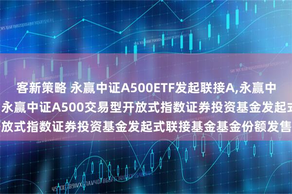 客新策略 永赢中证A500ETF发起联接A,永赢中证A500ETF发起联接C: 永赢中证A500交易型开放式指数证券投资基金发起式联接基金基金份额发售公告
