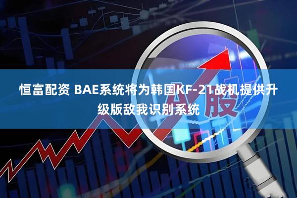 恒富配资 BAE系统将为韩国KF-21战机提供升级版敌我识别系统