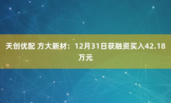 天创优配 方大新材：12月31日获融资买入42.18万元