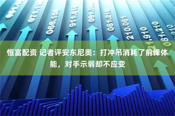 恒富配资 记者评安东尼奥：打冲吊消耗了前锋体能，对手示弱却不应变