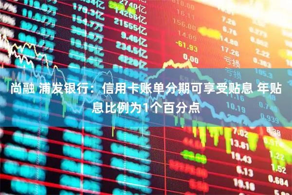 尚融 浦发银行：信用卡账单分期可享受贴息 年贴息比例为1个百分点