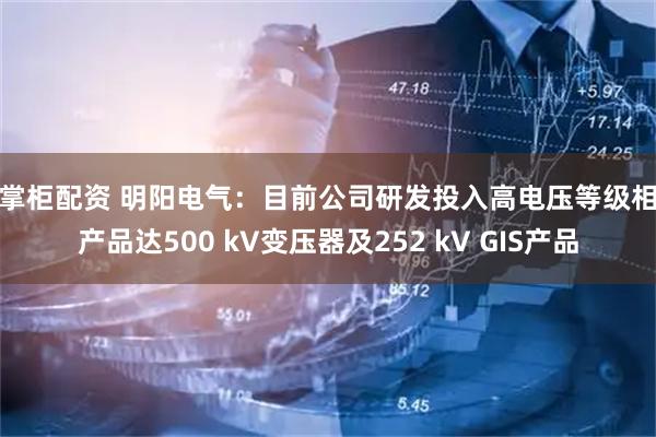 钱掌柜配资 明阳电气：目前公司研发投入高电压等级相关产品达500 kV变压器及252 kV GIS产品