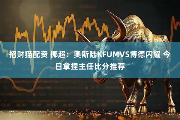 招财猫配资 挪超：奥斯陆KFUMVS博德闪耀 今日拿捏主任比分推荐