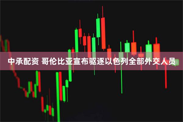 中承配资 哥伦比亚宣布驱逐以色列全部外交人员