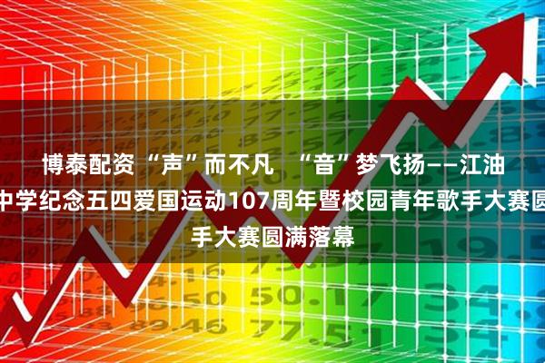 博泰配资 “声”而不凡   “音”梦飞扬——江油市太白中学纪念五四爱国运动107周年暨校园青年歌手大赛圆满落幕